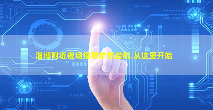 淄博附近夜场招聘梦想启航.从这里开始