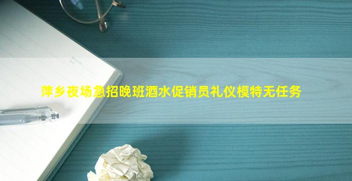 萍乡夜场急招晚班酒水促销员礼仪模特无任务